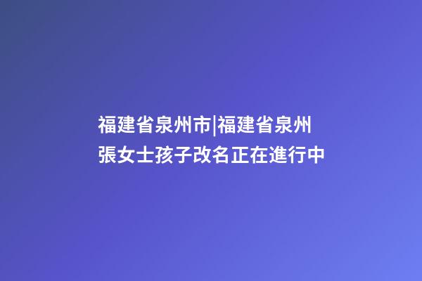 福建省泉州市|福建省泉州張女士孩子改名正在進行中-第1張-公司起名-玄機派